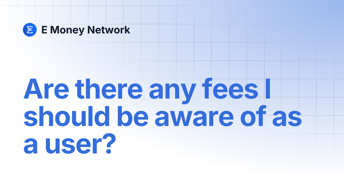 Are there any fees I should be aware of as a user? | E Money Network